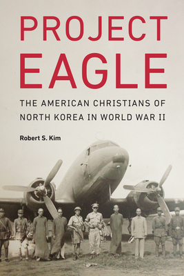 Project Eagle: The American Christians of North Korea in World War II - Robert S. Kim