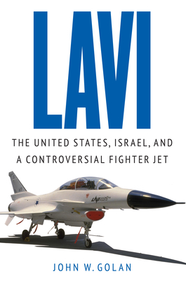 Lavi: The United States, Israel, and a Controversial Fighter Jet - John W. Golan