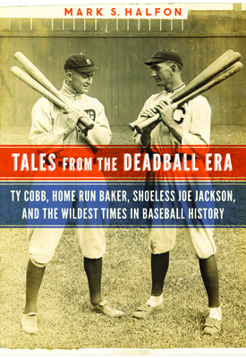 Tales from the Deadball Era: Ty Cobb, Home Run Baker, Shoeless Joe Jackson, and the Wildest Times in Baseball History - Mark S. Halfon