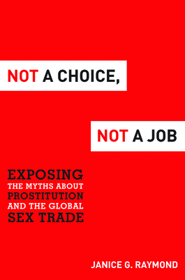 Not a Choice, Not a Job: Exposing the Myths about Prostitution and the Global Sex Trade - Janice G. Raymond