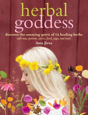 Herbal Goddess: Discover the Amazing Spirit of 12 Healing Herbs with Teas, Potions, Salves, Food, Yoga, and More - Amy Jirsa