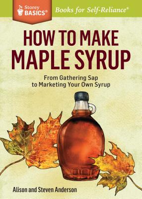 How to Make Maple Syrup: From Gathering SAP to Marketing Your Own Syrup. a Storey Basics(r) Title - Alison Anderson