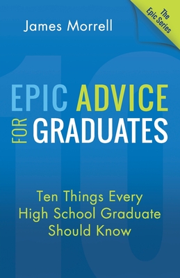 Epic Advice for Graduates: Ten Things Every High School Graduate Should Know - James Morrell