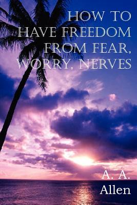 How to Have Freedom from Fear, Worry, Nerves - A. A. Allen