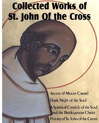 Collected Works of St. John of the Cross: Ascent of Mount Carmel, Dark Night of the Soul, a Spiritual Canticle of the Soul and the Bridegroom Christ, - St John Of The Cross