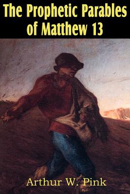 The Prophetic Parables of Matthew 13 - Arthur W. Pink