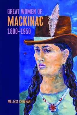 Great Women of Mackinac, 1800-1950 - Melissa Croghan