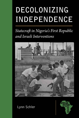 Decolonizing Independence: Statecraft in Nigeria's First Republic and Israeli Interventions - Lynn Schler