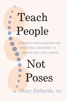 Teach People, Not Poses: Lessons in Yoga Anatomy and Functional Movement to Unlock Body Intelligence - Mary Richards