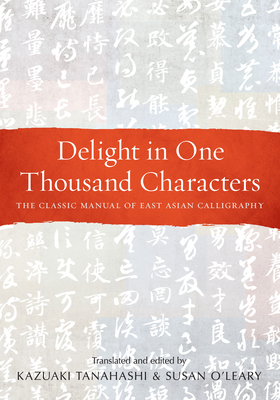 Delight in One Thousand Characters: The Classic Manual of East Asian Calligraphy - Kazuaki Tanahashi