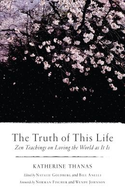The Truth of This Life: Zen Teachings on Loving the World as It Is - Katherine Thanas