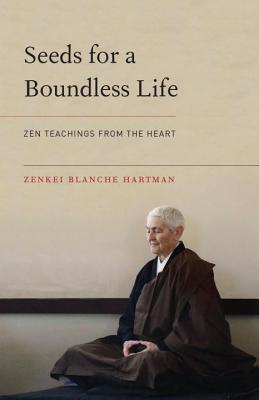 Seeds for a Boundless Life: Zen Teachings from the Heart - Zenkei Blanche Hartman