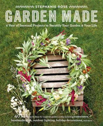 Garden Made: A Year of Seasonal Projects to Beautify Your Garden and Your Life - Stephanie Rose