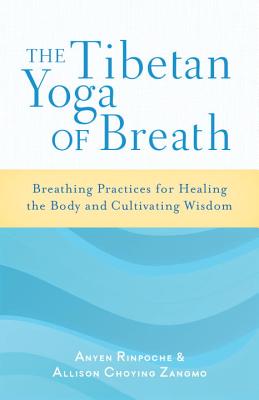 The Tibetan Yoga of Breath: Breathing Practices for Healing the Body and Cultivating Wisdom - Anyen Rinpoche