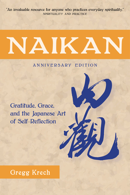 Naikan: Gratitude, Grace, and the Japanese Art of Self-Reflection, Anniversary Edition - Gregg Krech