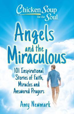 Chicken Soup for the Soul: Angels and the Miraculous: 101 Inspirational Stories of Faith, Miracles and Answered Prayers - Amy Newmark