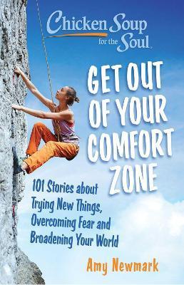 Chicken Soup for the Soul: Get Out of Your Comfort Zone: 101 Stories about Trying New Things, Overcoming Fear and Broadening Your World - Amy Newmark