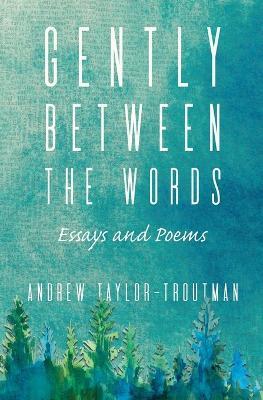 Gently Between the Words: Essays and Poems - Andrew Taylor-troutman