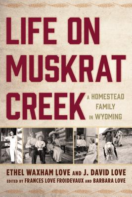 Life on Muskrat Creek: A Homestead Family in Wyoming - Ethel Waxham Love