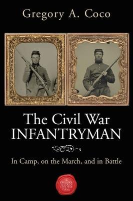 The Civil War Infantryman: In Camp, on the March, and in Battle - Gregory Coco