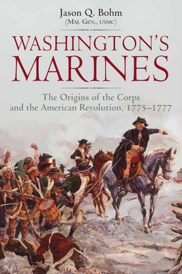 Washington's Marines: The Origins of the Corps and the American Revolution, 1775-1777 - Jason Q. Bohm
