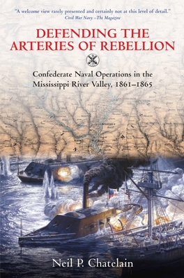 Defending the Arteries of Rebellion: Confederate Naval Operations in the Mississippi River Valley, 1861-1865 - Neil P. Chatelain