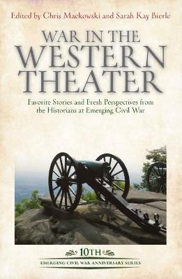 War in the Western Theater: Favorite Stories and Fresh Perspectives from the Historians at Emerging Civil War - Chris Mackowski