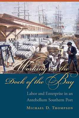 Working on the Dock of the Bay: Labor and Enterprise in an Antebellum Southern Port - Michael D. Thompson