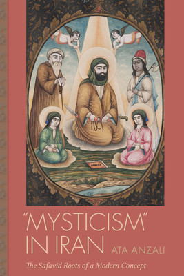 Mysticism in Iran: The Safavid Roots of a Modern Concept - Ata Anzali