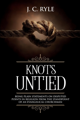 Knots Untied: Being Plain Statements on Disputed Points in Religion from the Standpoint of an Evangelical Churchman (Annotated) - J. C. Ryle