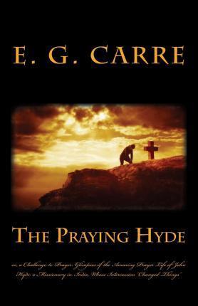 The Praying Hyde or, a Challenge to Prayer: Glimpses of the Amazing Prayer Life of John Hyde: a Missionary in India, Whose Intercession 