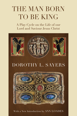 The Man Born to Be King: A Play-Cycle on the Life of Our Lord and Saviour Jesus Christ - Dorothy L. Sayers