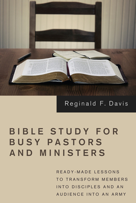 Bible Study for Busy Pastors and Ministers: Ready-Made Lessons to Transform Members Into Disciples and an Audience Into an Army - Reginald F. Davis
