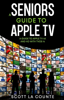 A Seniors Guide to Apple TV: A Guide to Apple TV 4K and HD with TVOS 14 - Scott La Counte