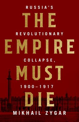 Empire Must Die: Russia's Revolutionary Collapse, 1900-1917 - Mikhail Zygar