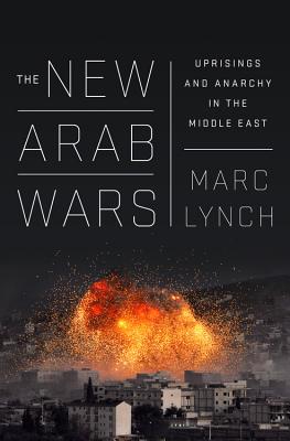 The New Arab Wars: Uprisings and Anarchy in the Middle East - Marc Lynch