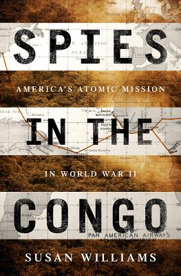 Spies in the Congo: America's Atomic Mission in World War II - Susan Williams
