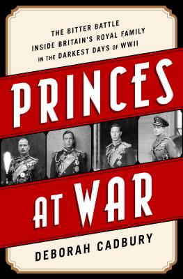 Princes at War: The Bitter Battle Inside Britain's Royal Family in the Darkest Days of WWII - Deborah Cadbury