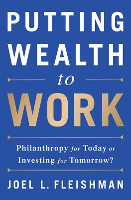 Putting Wealth to Work: Philanthropy for Today or Investing for Tomorrow? - Joel L. Fleishman