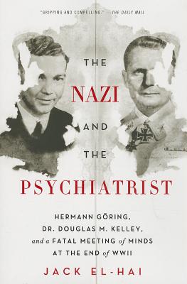The Nazi and the Psychiatrist: Hermann Göring, Dr. Douglas M. Kelley, and a Fatal Meeting of Minds at the End of WWII - Jack El-hai