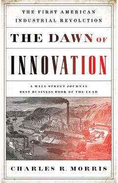 The Dawn of Innovation: The First American Industrial Revolution - Charles R. Morris
