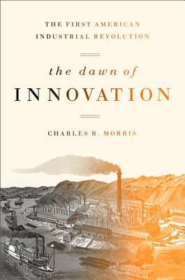 The Dawn of Innovation: The First American Industrial Revolution - Charles R. Morris