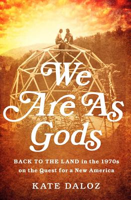 We Are as Gods: Back to the Land in the 1970s on the Quest for a New America - Kate Daloz