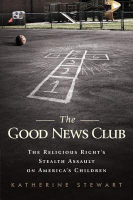 Good News Club: The Religious Right's Stealth Assault on America's Children - Katherine Stewart