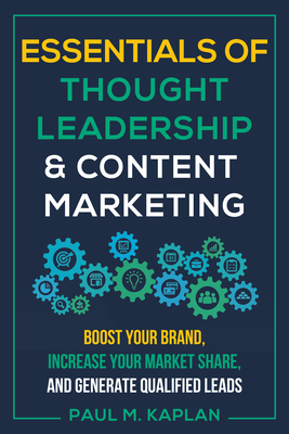 Essentials of Thought Leadership and Content Marketing: Boost Your Brand, Increase Your Market Share, and Generate Qualified Leads - Paul M. Kaplan