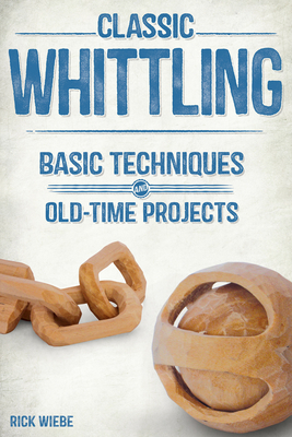 Classic Whittling: Basic Techniques and Old-Time Projects - Rick Wiebe