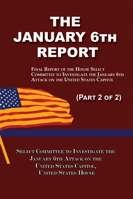 The January 6th Report (Part 2 of 2): Final Report of the Select Committee to Investigate the January 6th Attack on the United States Capitol - Select Committee January 6th Attack