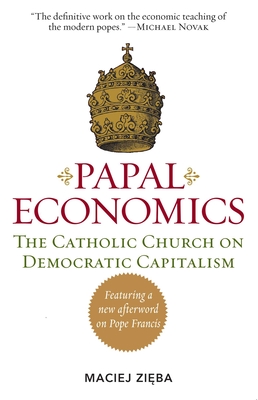 Papal Economics: The Catholic Church on Democratic Capitalism, from Rerum Novarum to Caritas in Veritate - Maciej Zieba