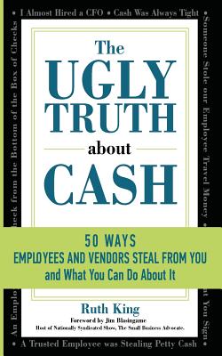 The Ugly Truth About Cash: 50 WAYS EMPLOYEES AND VENDORS CAN STEAL FROM YOU... and What You Can Do About It - Ruth King