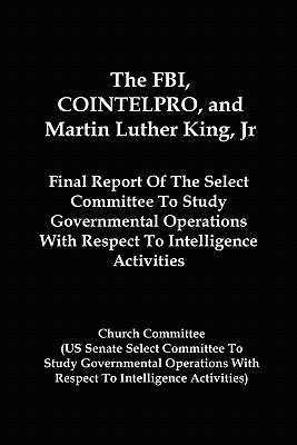 The FBI, COINTELPRO, And Martin Luther King, Jr.: Final Report Of The Select Committee To Study Governmental Operations With Respect To Intelligence A - Church Committee
